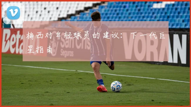 梅西对年轻球员的建议：下一代巨星指南