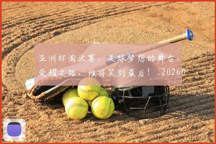 亚洲杯淘汰赛，足球梦想的舞台，荣耀之路，谁将笑到最后！_20260531151727_20260703213426