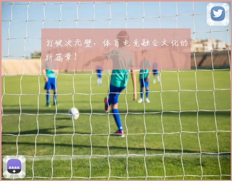 打破次元壁，体育电竞融合文化的新篇章！