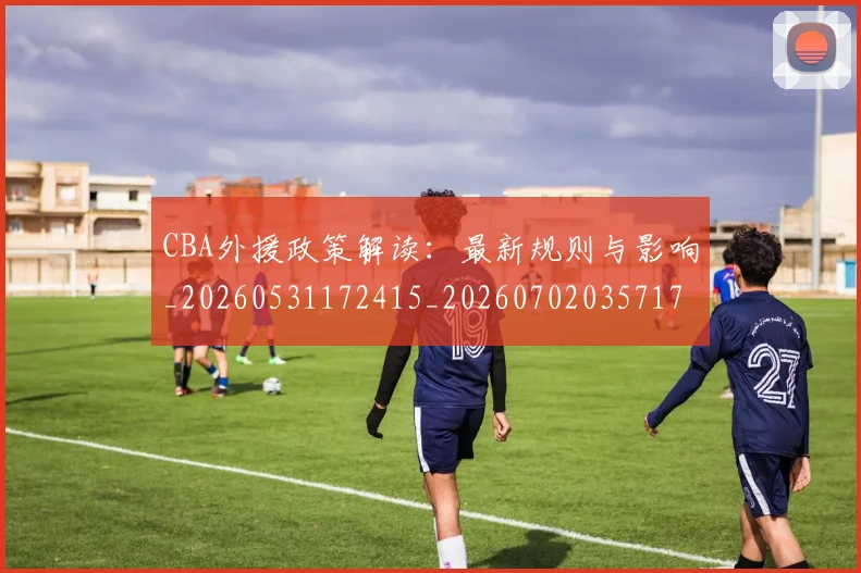 CBA外援政策解读：最新规则与影响_20260531172415_20260702035717