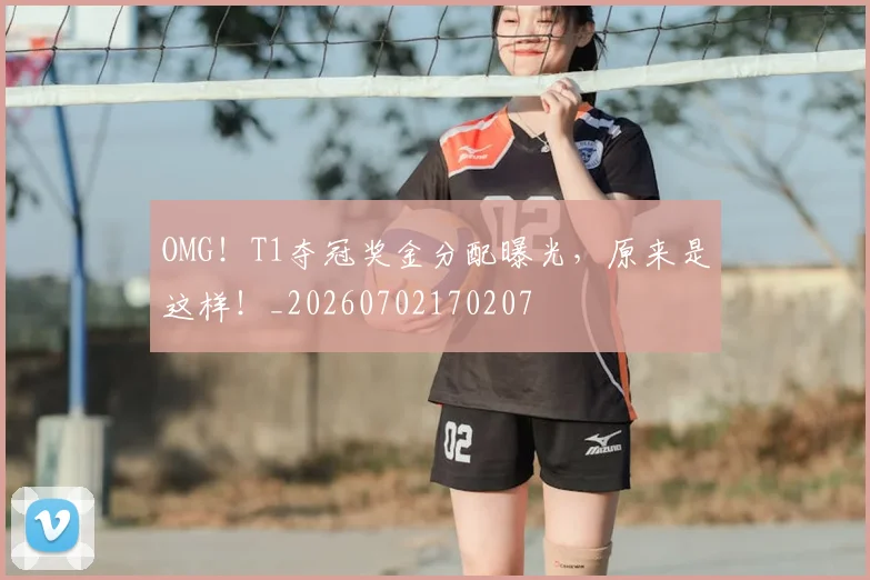 OMG！T1夺冠奖金分配曝光，原来是这样！_20260702170207