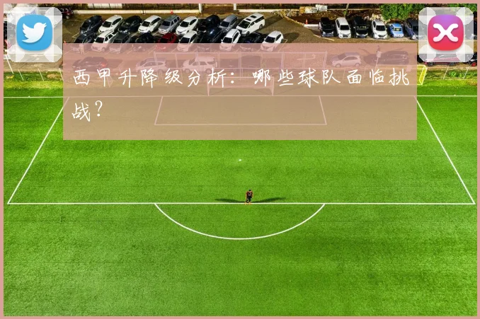 西甲升降级分析:哪些球队面临挑战?