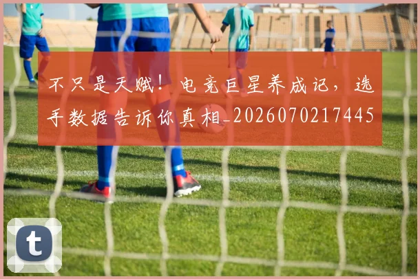 不只是天赋！电竞巨星养成记，选手数据告诉你真相_20260702174454