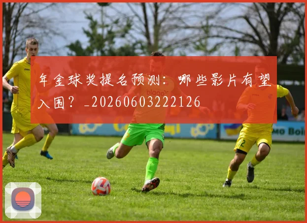 年金球奖提名预测:哪些影片有望入围?_20260603222126