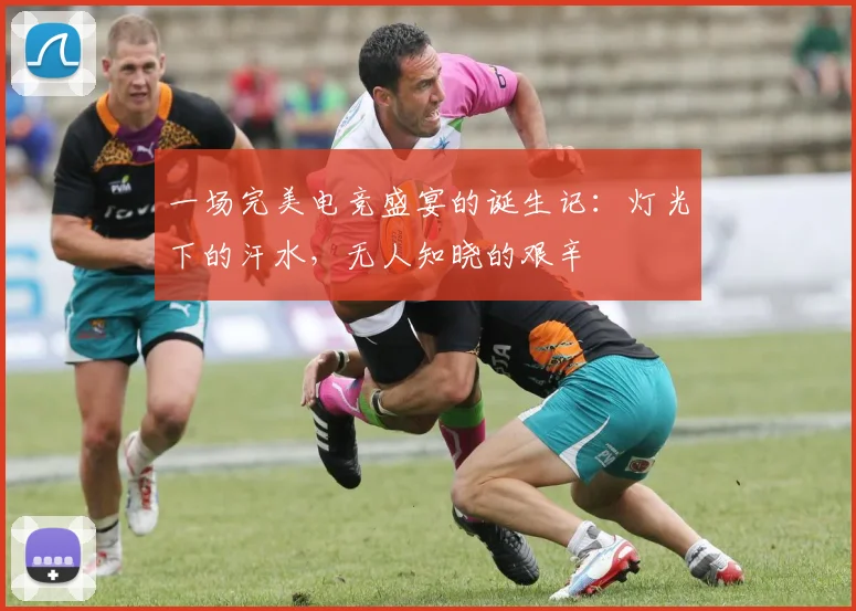 一场完美电竞盛宴的诞生记:灯光下的汗水,无人知晓的艰辛