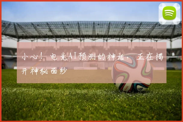 小心!电竞AI预测的神话,正在揭开神秘面纱