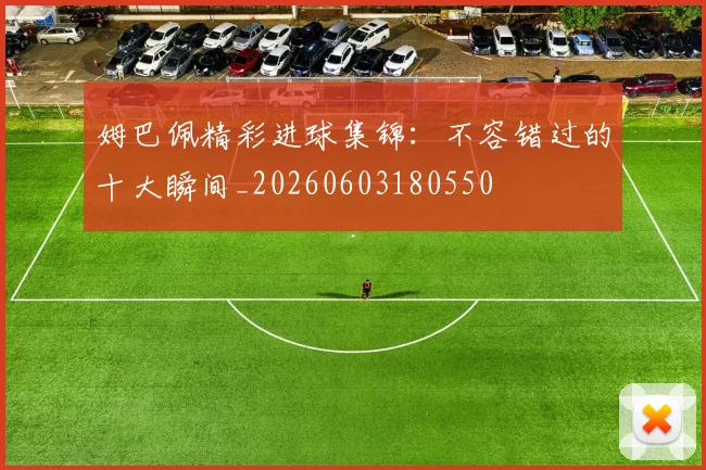 姆巴佩精彩进球集锦：不容错过的十大瞬间_20260603180550