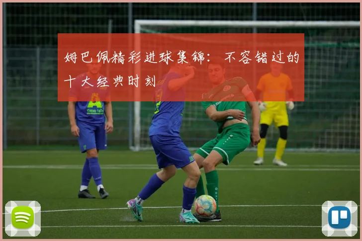 姆巴佩精彩进球集锦：不容错过的十大经典时刻