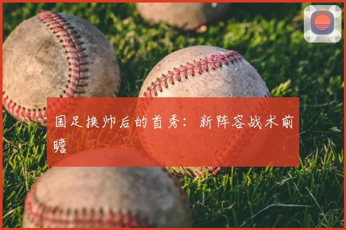 国足换帅后的首秀:新阵容战术前瞻