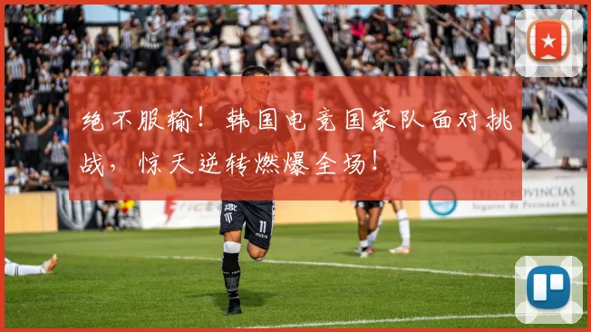 绝不服输!韩国电竞国家队面对挑战,惊天逆转燃爆全场!