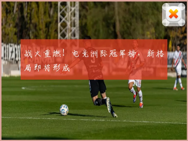战火重燃！电竞洲际冠军榜，新格局即将形成