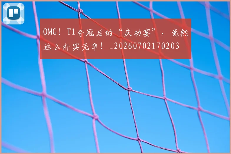 OMG！T1夺冠后的“庆功宴”，竟然这么朴实无华！_20260702170203