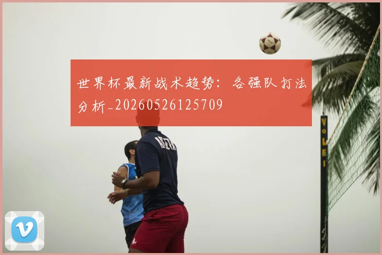 世界杯最新战术趋势：各强队打法分析_20260526125709