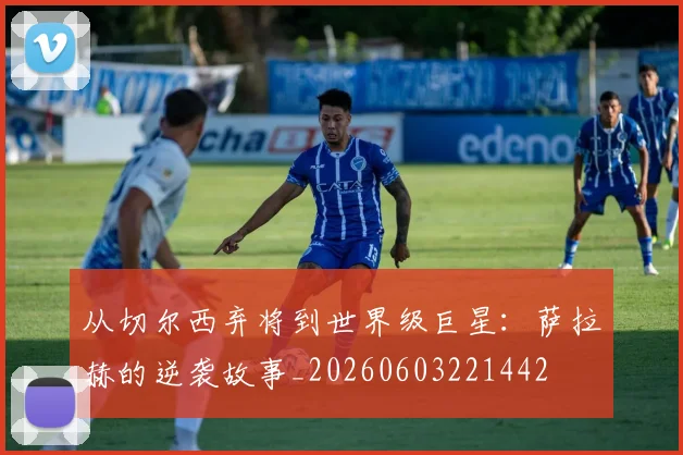 从切尔西弃将到世界级巨星：萨拉赫的逆袭故事_20260603221442