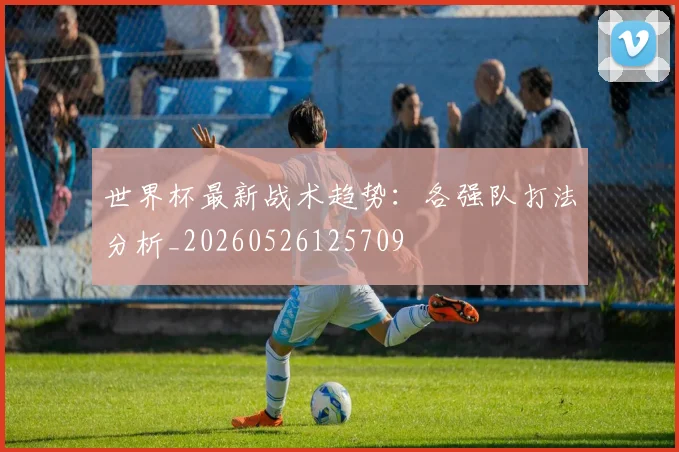 世界杯最新战术趋势：各强队打法分析_20260526125709