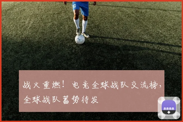 战火重燃!电竞全球战队交流榜,全球战队蓄势待发