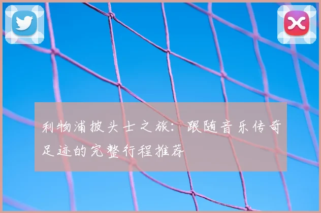 利物浦披头士之旅:跟随音乐传奇足迹的完整行程推荐