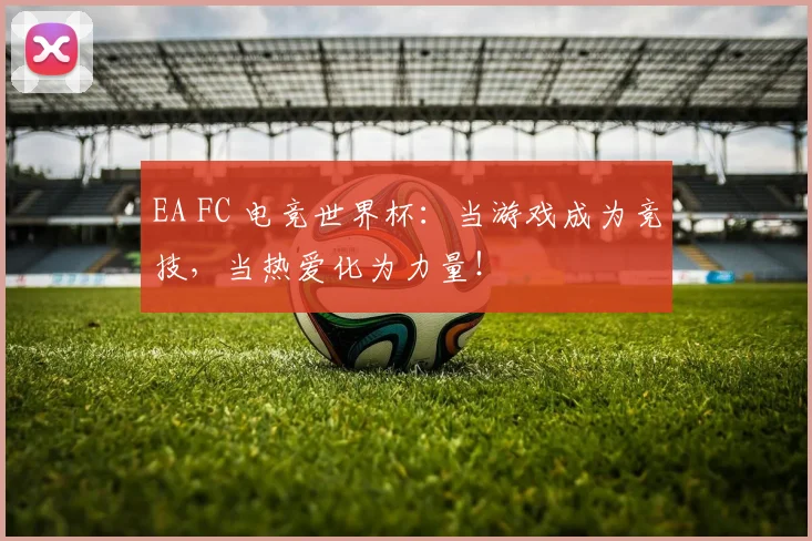 EA FC 电竞世界杯:当游戏成为竞技,当热爱化为力量!