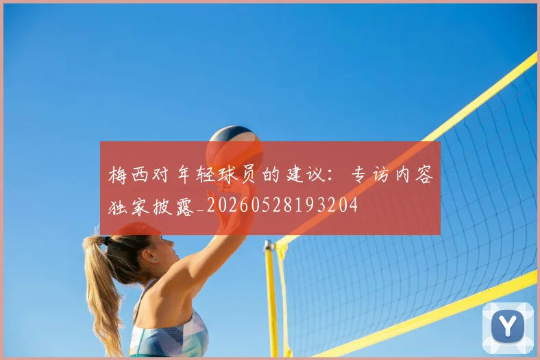 梅西对年轻球员的建议：专访内容独家披露_20260528193204