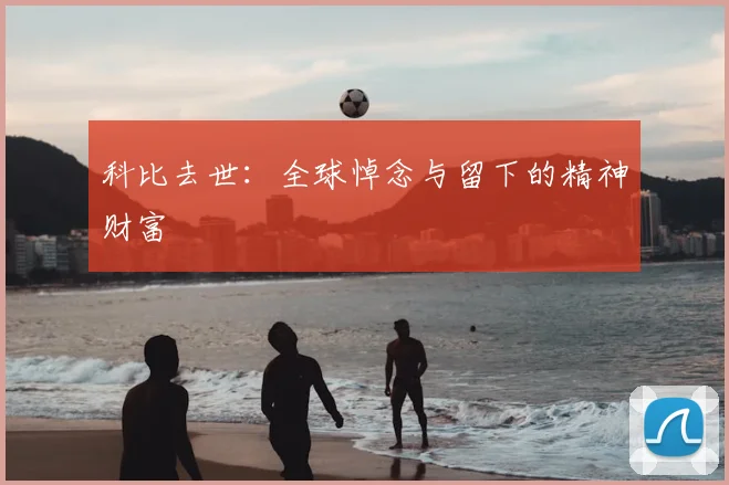 科比去世：全球悼念与留下的精神财富