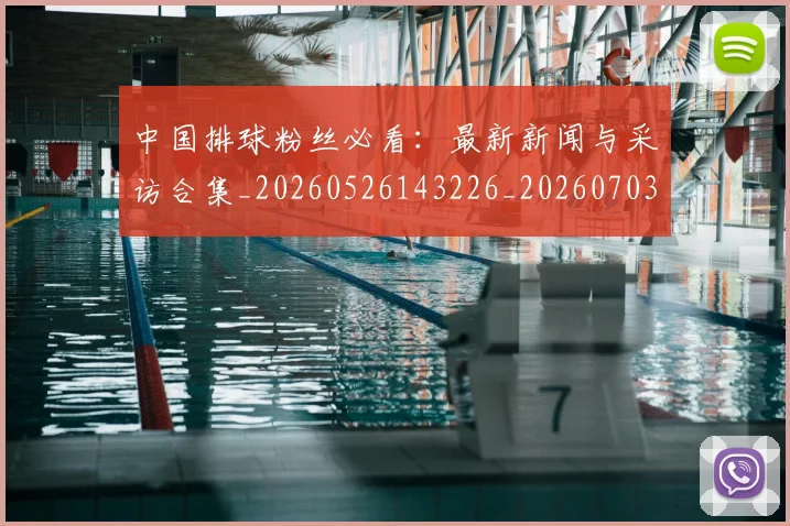 中国排球粉丝必看：最新新闻与采访合集_20260526143226_20260703205130