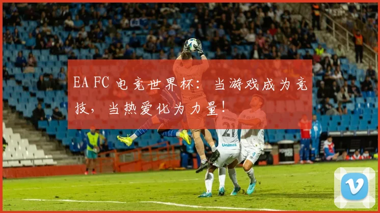 EA FC 电竞世界杯：当游戏成为竞技，当热爱化为力量！