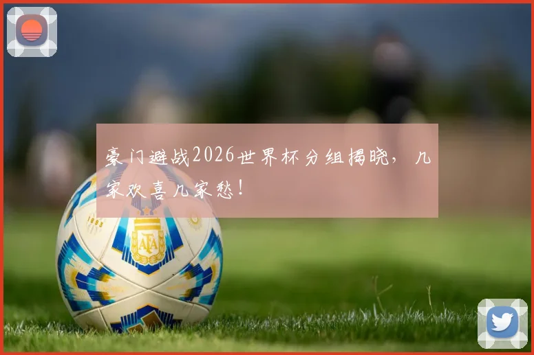 豪门避战2026世界杯分组揭晓，几家欢喜几家愁！