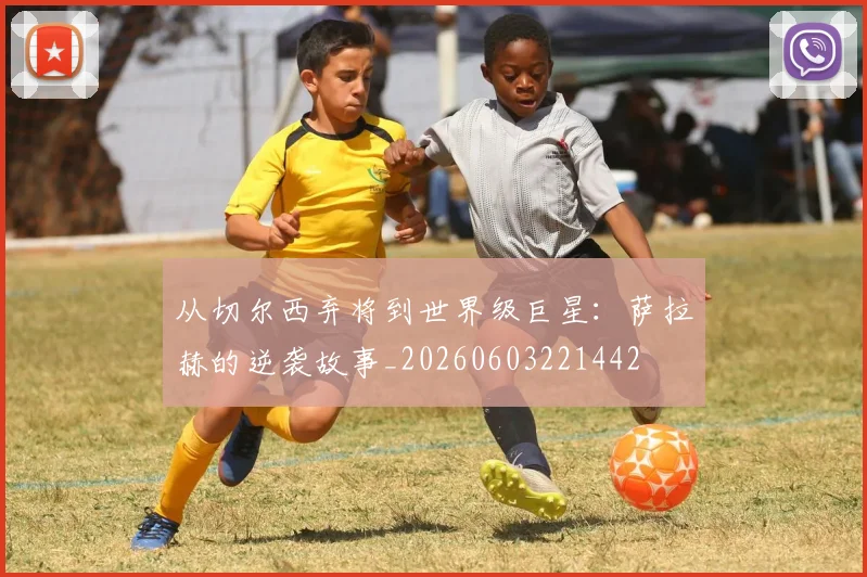 从切尔西弃将到世界级巨星：萨拉赫的逆袭故事_20260603221442