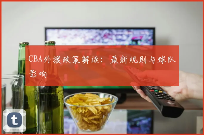 CBA外援政策解读:最新规则与球队影响