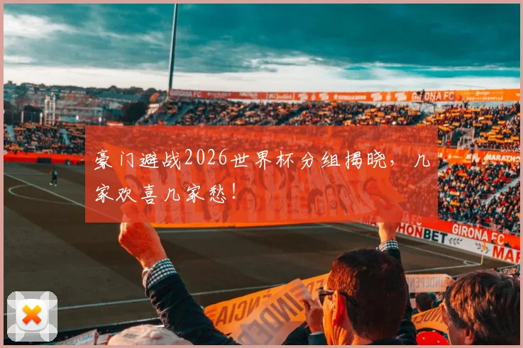 豪门避战2026世界杯分组揭晓,几家欢喜几家愁!