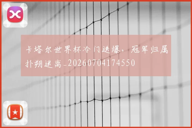 卡塔尔世界杯冷门迭爆,冠军归属扑朔迷离_20260704174550