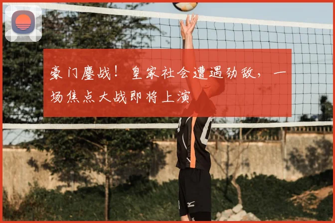 豪门鏖战!皇家社会遭遇劲敌,一场焦点大战即将上演