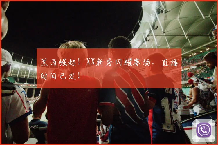 黑马崛起!XX新秀闪耀赛场,直播时间已定!