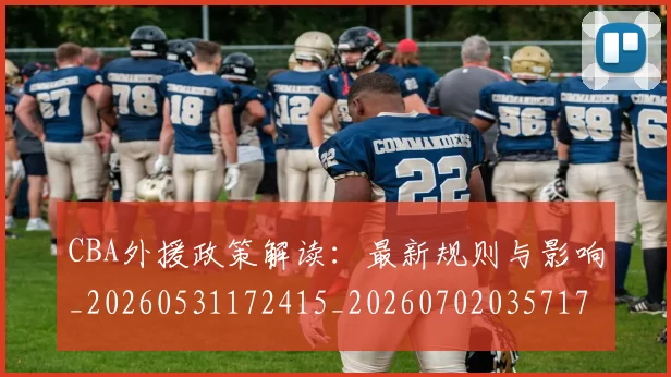 CBA外援政策解读:最新规则与影响_20260531172415_20260702035717