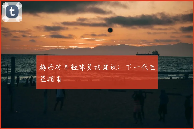 梅西对年轻球员的建议:下一代巨星指南