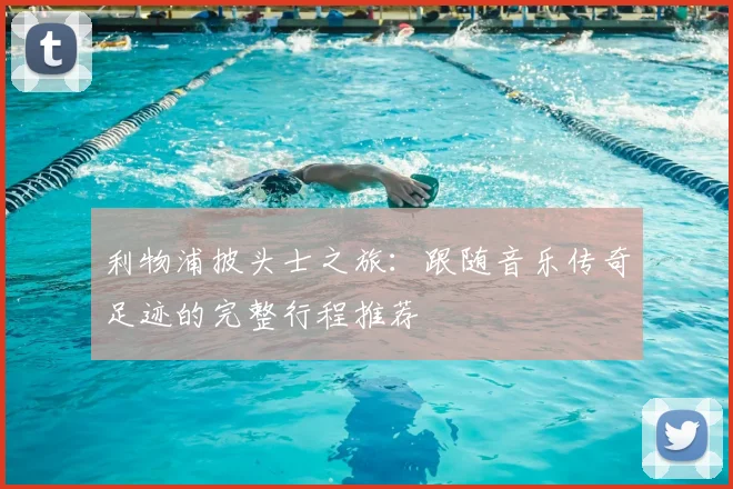 利物浦披头士之旅：跟随音乐传奇足迹的完整行程推荐