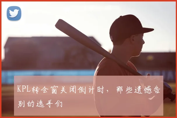 KPL转会窗关闭倒计时,那些遗憾告别的选手们