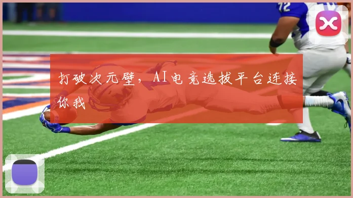 打破次元壁，AI电竞选拔平台连接你我