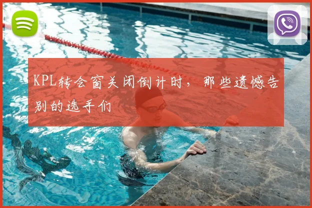 KPL转会窗关闭倒计时,那些遗憾告别的选手们