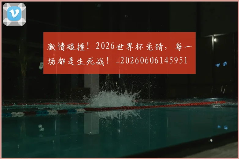 激情碰撞!2026世界杯竞猜,每一场都是生死战!_20260606145951