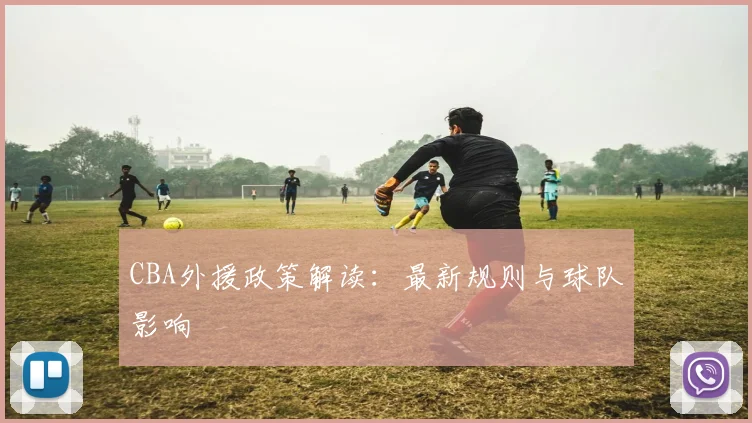 CBA外援政策解读：最新规则与球队影响